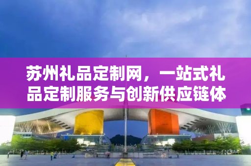 苏州礼品定制网，一站式礼品定制服务与创新供应链体验